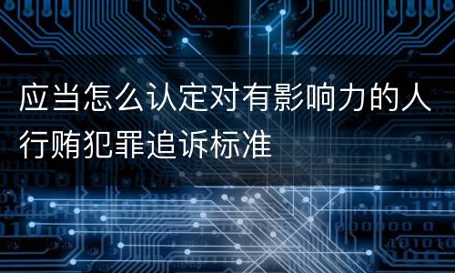应当怎么认定对有影响力的人行贿犯罪追诉标准