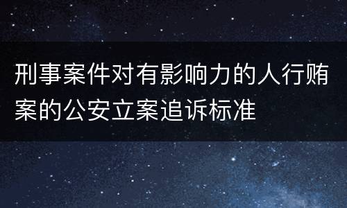刑事案件对有影响力的人行贿案的公安立案追诉标准