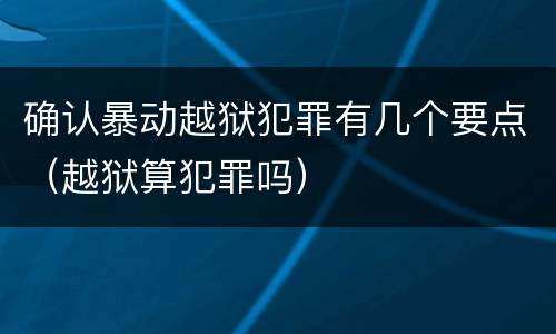 确认暴动越狱犯罪有几个要点（越狱算犯罪吗）