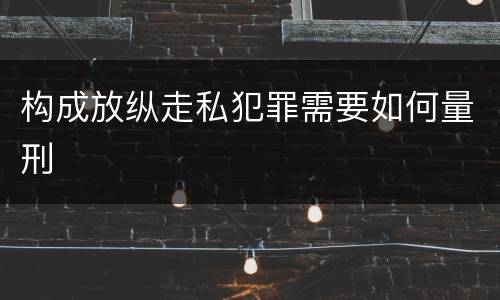 构成放纵走私犯罪需要如何量刑