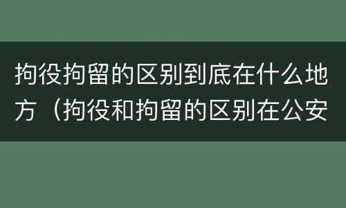 拘役拘留的区别到底在什么地方（拘役和拘留的区别在公安局）