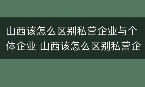 山西该怎么区别私营企业与个体企业 山西该怎么区别私营企业与个体企业合作