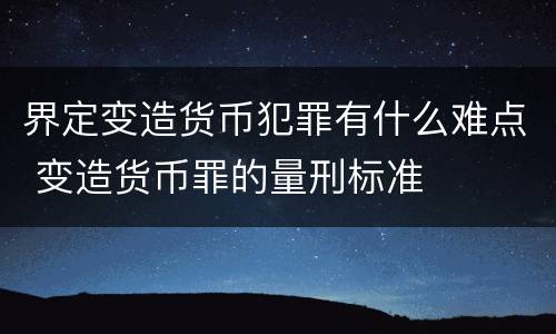 界定变造货币犯罪有什么难点 变造货币罪的量刑标准