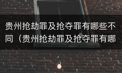 贵州抢劫罪及抢夺罪有哪些不同（贵州抢劫罪及抢夺罪有哪些不同的）