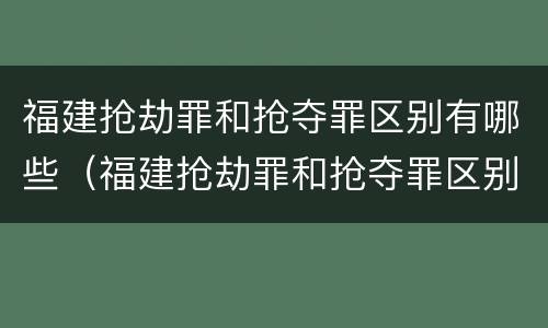 福建抢劫罪和抢夺罪区别有哪些（福建抢劫罪和抢夺罪区别有哪些案件）