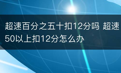 超速百分之五十扣12分吗 超速50以上扣12分怎么办