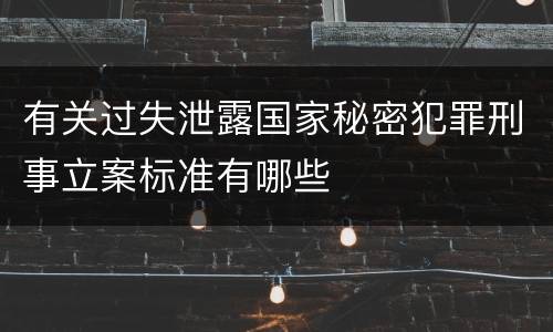 有关过失泄露国家秘密犯罪刑事立案标准有哪些