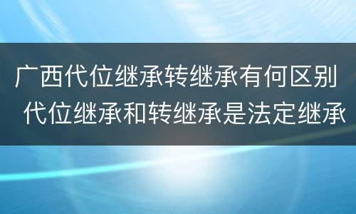 广西代位继承转继承有何区别 代位继承和转继承是法定继承吗