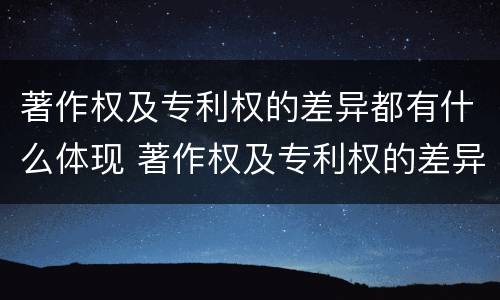 著作权及专利权的差异都有什么体现 著作权及专利权的差异都有什么体现呢