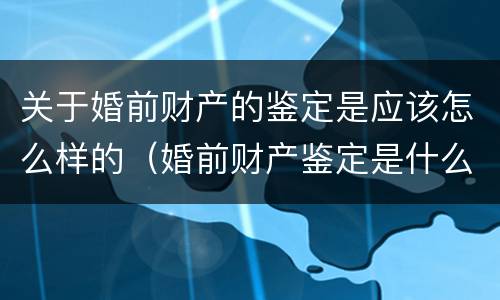 关于婚前财产的鉴定是应该怎么样的（婚前财产鉴定是什么意思）