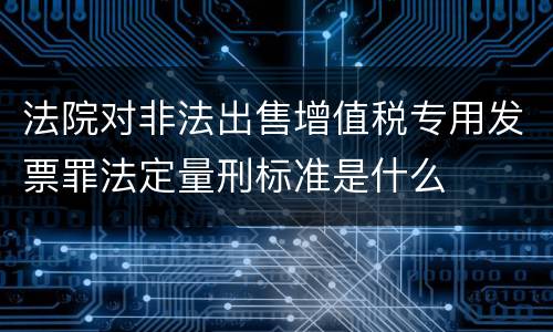法院对非法出售增值税专用发票罪法定量刑标准是什么