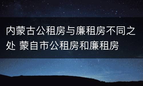 内蒙古公租房与廉租房不同之处 蒙自市公租房和廉租房