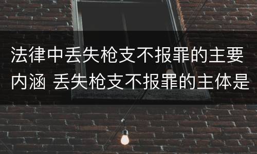 法律中丢失枪支不报罪的主要内涵 丢失枪支不报罪的主体是