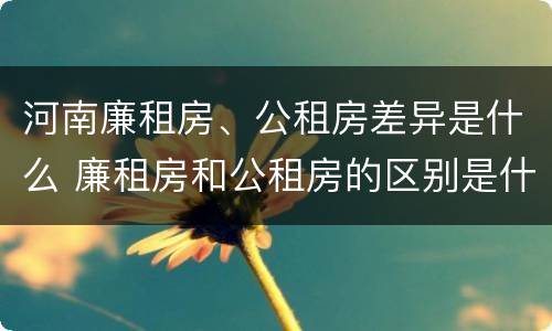 河南廉租房、公租房差异是什么 廉租房和公租房的区别是什么