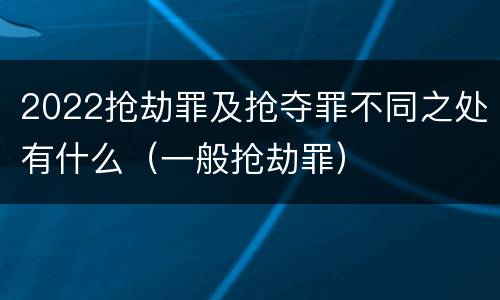 2022抢劫罪及抢夺罪不同之处有什么（一般抢劫罪）