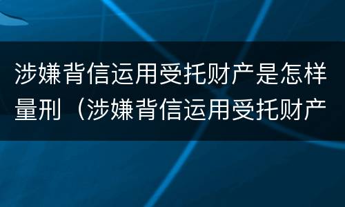 涉嫌背信运用受托财产是怎样量刑（涉嫌背信运用受托财产是怎样量刑的）