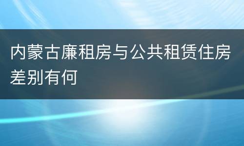 内蒙古廉租房与公共租赁住房差别有何