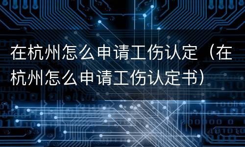 在杭州怎么申请工伤认定（在杭州怎么申请工伤认定书）