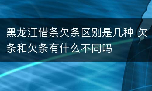 黑龙江借条欠条区别是几种 欠条和欠条有什么不同吗