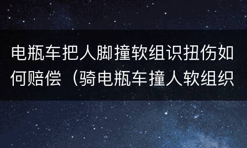 电瓶车把人脚撞软组识扭伤如何赔偿（骑电瓶车撞人软组织损伤）