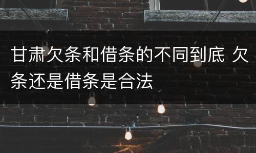甘肃欠条和借条的不同到底 欠条还是借条是合法