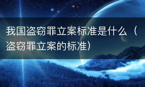我国盗窃罪立案标准是什么（盗窃罪立案的标准）