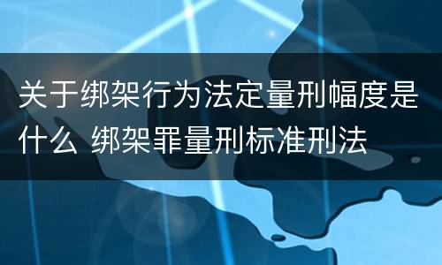 关于绑架行为法定量刑幅度是什么 绑架罪量刑标准刑法