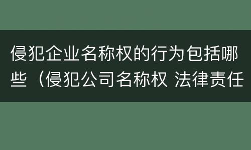侵犯企业名称权的行为包括哪些（侵犯公司名称权 法律责任）