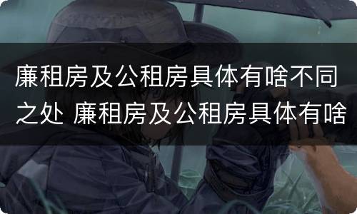廉租房及公租房具体有啥不同之处 廉租房及公租房具体有啥不同之处和作用