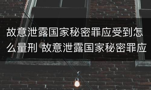 故意泄露国家秘密罪应受到怎么量刑 故意泄露国家秘密罪应受到怎么量刑呢