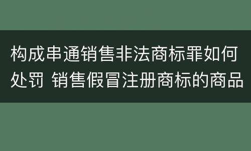 构成串通销售非法商标罪如何处罚 销售假冒注册商标的商品罪其他严重情节