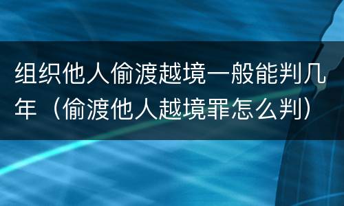 组织他人偷渡越境一般能判几年（偷渡他人越境罪怎么判）