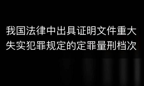 我国法律中出具证明文件重大失实犯罪规定的定罪量刑档次是怎样的