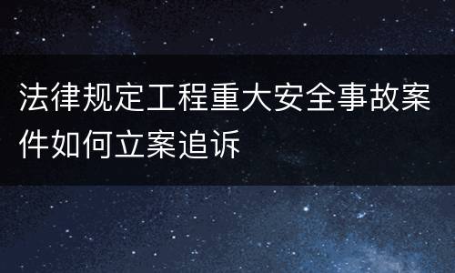 法律规定工程重大安全事故案件如何立案追诉