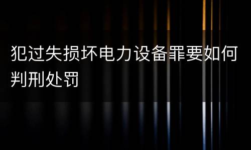 犯过失损坏电力设备罪要如何判刑处罚