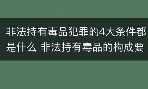 非法持有毒品犯罪的4大条件都是什么 非法持有毒品的构成要件