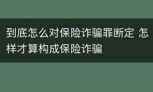 到底怎么对保险诈骗罪断定 怎样才算构成保险诈骗
