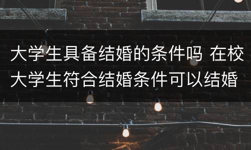 大学生具备结婚的条件吗 在校大学生符合结婚条件可以结婚吗