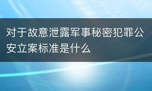 对于故意泄露军事秘密犯罪公安立案标准是什么