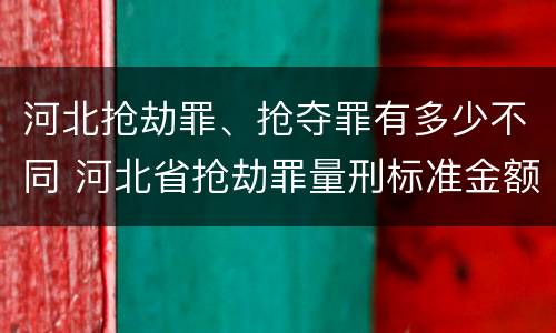 河北抢劫罪、抢夺罪有多少不同 河北省抢劫罪量刑标准金额