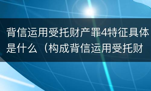背信运用受托财产罪4特征具体是什么（构成背信运用受托财产罪的立案标准是）