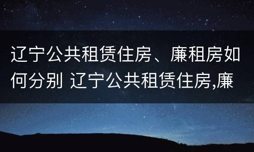 辽宁公共租赁住房、廉租房如何分别 辽宁公共租赁住房,廉租房如何分别购买