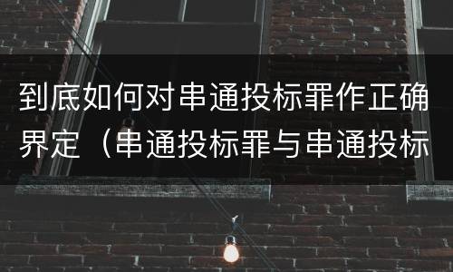 到底如何对串通投标罪作正确界定（串通投标罪与串通投标违法行为的界限）