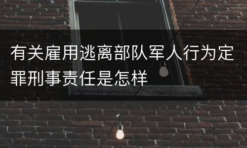 有关雇用逃离部队军人行为定罪刑事责任是怎样