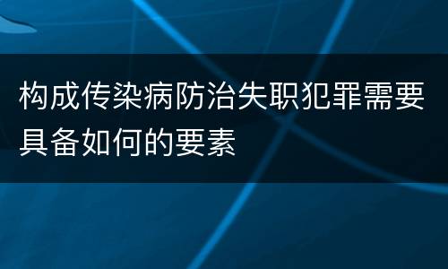构成传染病防治失职犯罪需要具备如何的要素