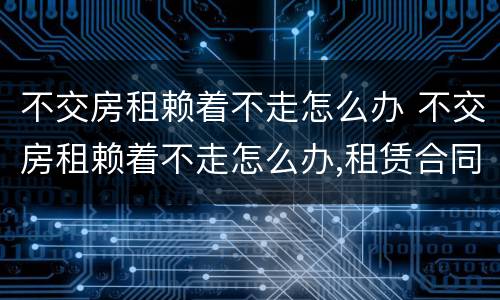 不交房租赖着不走怎么办 不交房租赖着不走怎么办,租赁合同不见了