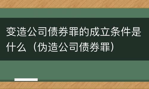 变造公司债券罪的成立条件是什么（伪造公司债券罪）