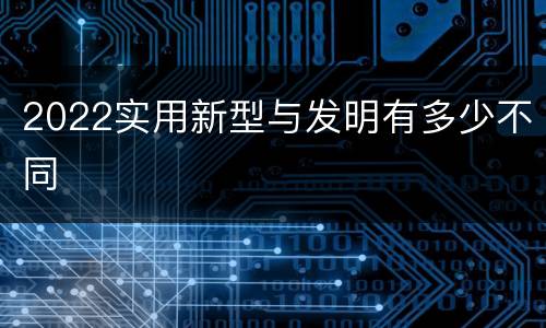 2022实用新型与发明有多少不同