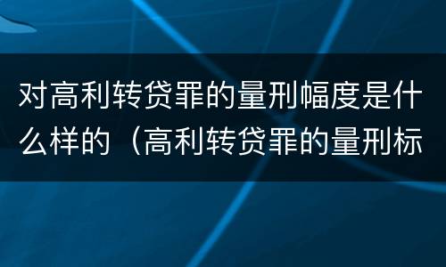 对高利转贷罪的量刑幅度是什么样的（高利转贷罪的量刑标准）