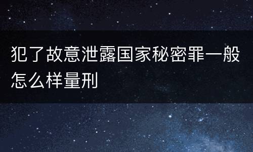犯了故意泄露国家秘密罪一般怎么样量刑